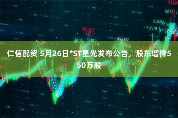 仁信配资 5月26日*ST星光发布公告，股东增持550万股