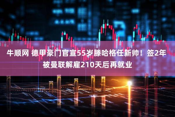牛顺网 德甲豪门官宣55岁滕哈格任新帅！签2年 被曼联解雇210天后再就业