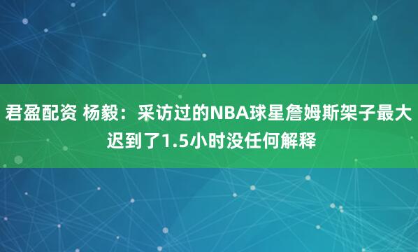 君盈配资 杨毅：采访过的NBA球星詹姆斯架子最大 迟到了1.5小时没任何解释