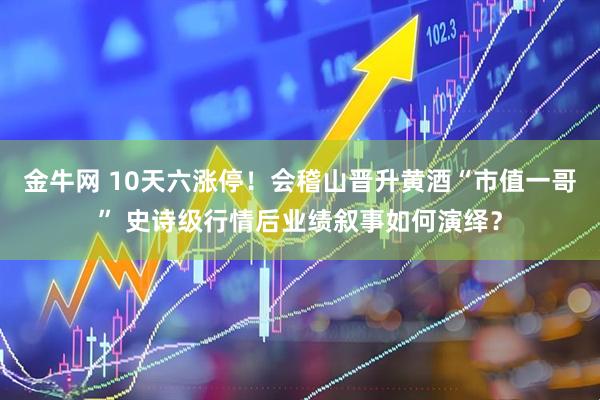 金牛网 10天六涨停！会稽山晋升黄酒“市值一哥” 史诗级行情后业绩叙事如何演绎？