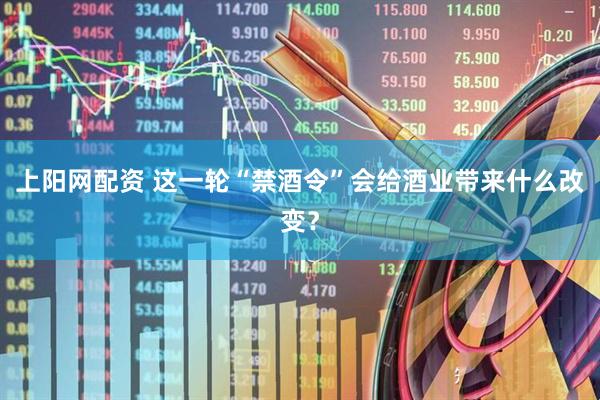 上阳网配资 这一轮“禁酒令”会给酒业带来什么改变？