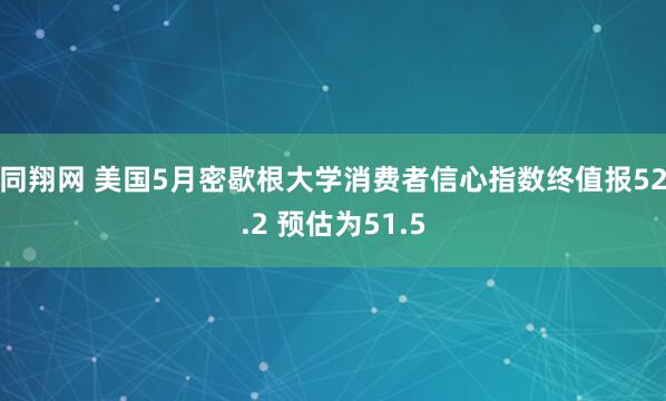 同翔网 美国5月密歇根大学消费者信心指数终值报52.2 预估为51.5
