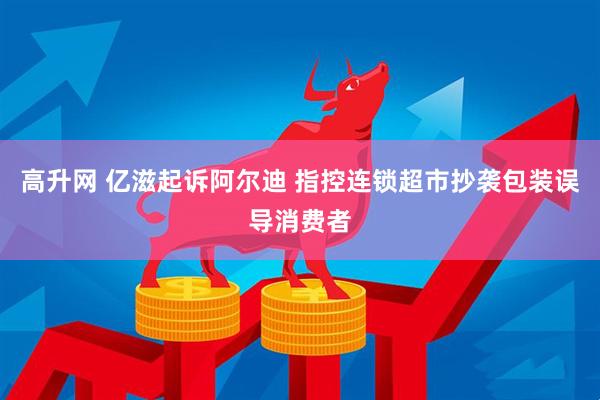 高升网 亿滋起诉阿尔迪 指控连锁超市抄袭包装误导消费者
