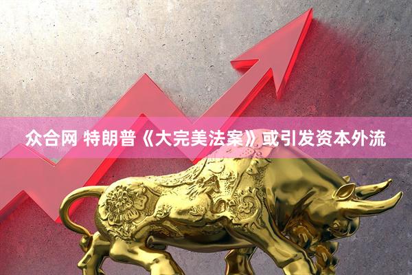 众合网 特朗普《大完美法案》或引发资本外流