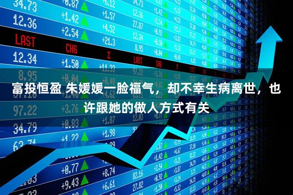 富投恒盈 朱媛媛一脸福气，却不幸生病离世，也许跟她的做人方式有关