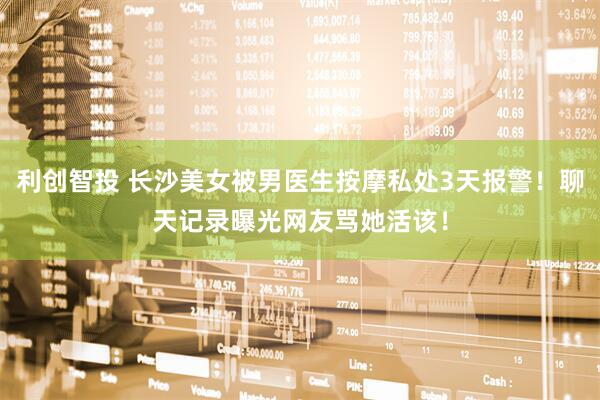 利创智投 长沙美女被男医生按摩私处3天报警！聊天记录曝光网友骂她活该！