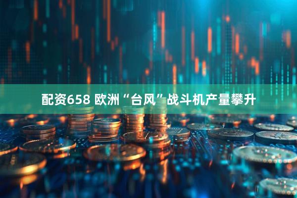 配资658 欧洲“台风”战斗机产量攀升