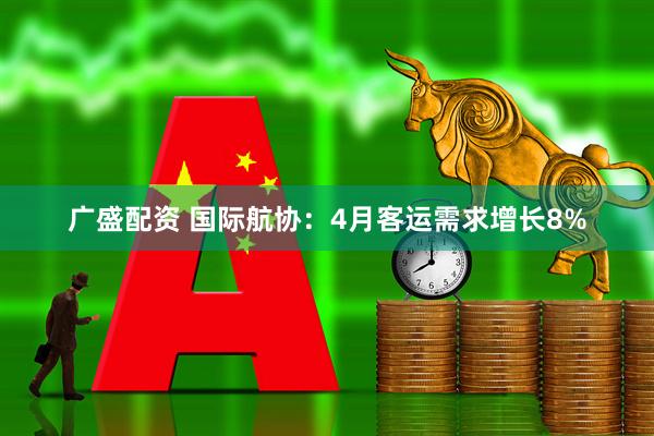 广盛配资 国际航协：4月客运需求增长8%
