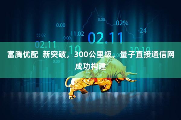 富腾优配  新突破，300公里级，量子直接通信网成功构建