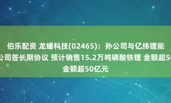 伯乐配资 龙蟠科技(02465)：孙公司与亿纬锂能关联公司签长期协议 预计销售15.2万吨磷酸铁锂 金额超50亿元