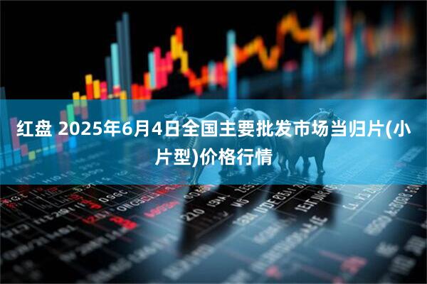 红盘 2025年6月4日全国主要批发市场当归片(小片型)价格行情