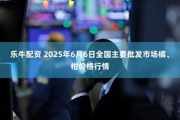 乐牛配资 2025年6月6日全国主要批发市场橘、柑价格行情