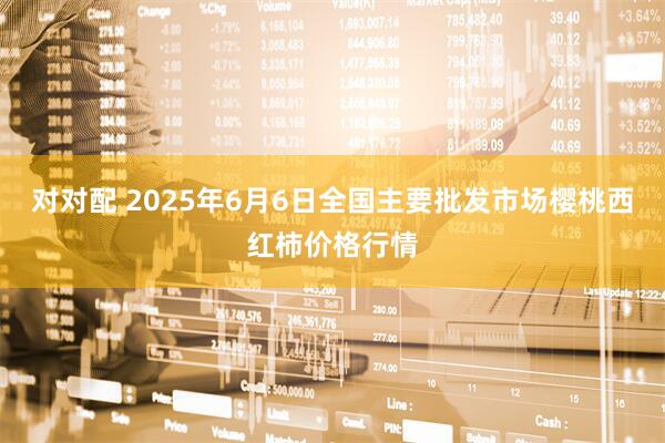 对对配 2025年6月6日全国主要批发市场樱桃西红柿价格行情