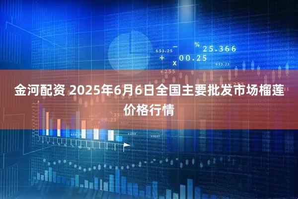 金河配资 2025年6月6日全国主要批发市场榴莲价格行情