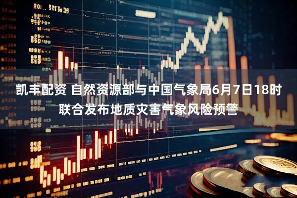 凯丰配资 自然资源部与中国气象局6月7日18时联合发布地质灾害气象风险预警
