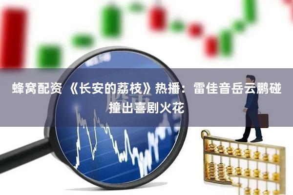 蜂窝配资 《长安的荔枝》热播：雷佳音岳云鹏碰撞出喜剧火花