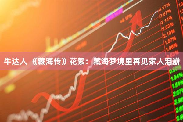 牛达人 《藏海传》花絮：藏海梦境里再见家人泪崩