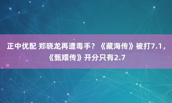 正中优配 郑晓龙再遭毒手？《藏海传》被打7.1，《甄嬛传》开分只有2.7