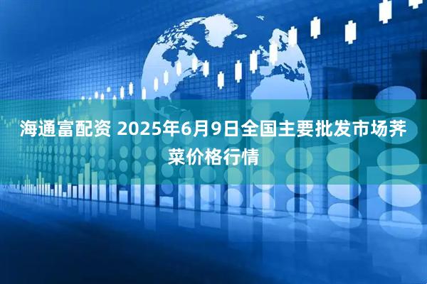 海通富配资 2025年6月9日全国主要批发市场荠菜价格行情