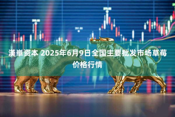 漢崋资本 2025年6月9日全国主要批发市场草莓价格行情