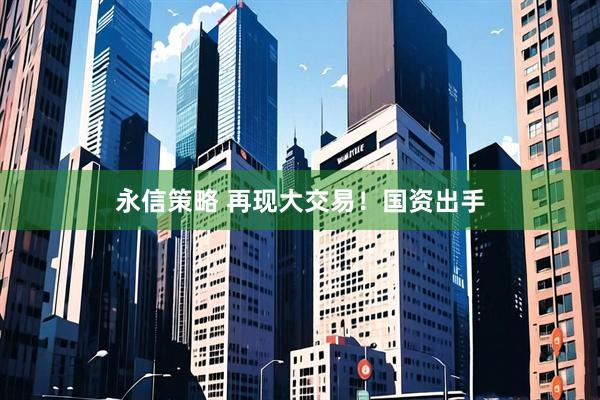 永信策略 再现大交易！国资出手