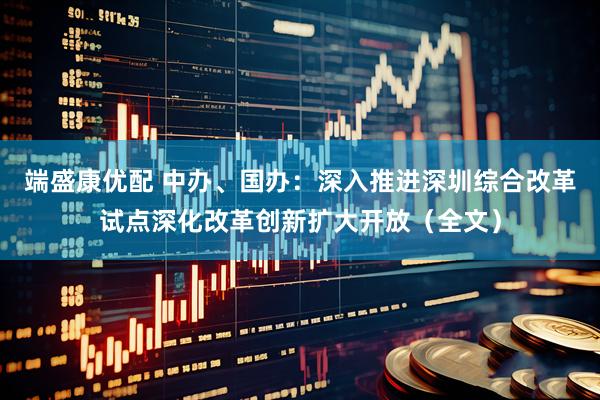 端盛康优配 中办、国办：深入推进深圳综合改革试点深化改革创新扩大开放（全文）