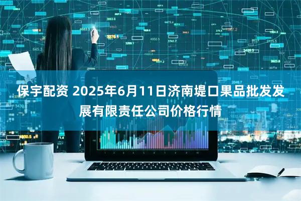 保宇配资 2025年6月11日济南堤口果品批发发展有限责任公司价格行情