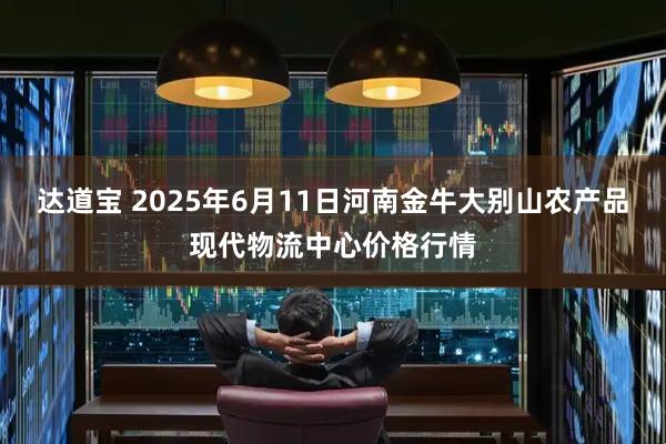 达道宝 2025年6月11日河南金牛大别山农产品现代物流中心价格行情