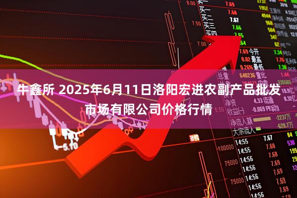 牛鑫所 2025年6月11日洛阳宏进农副产品批发市场有限公司价格行情