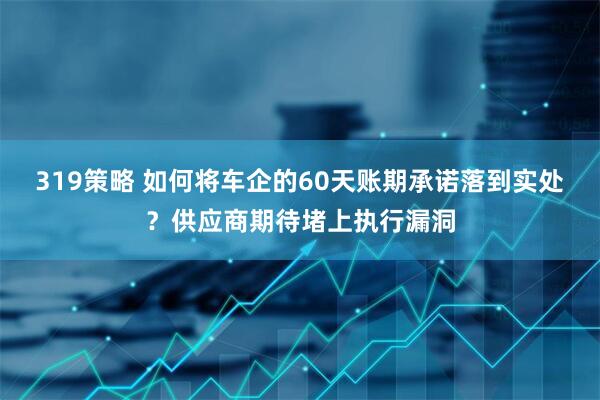 319策略 如何将车企的60天账期承诺落到实处？供应商期待堵上执行漏洞
