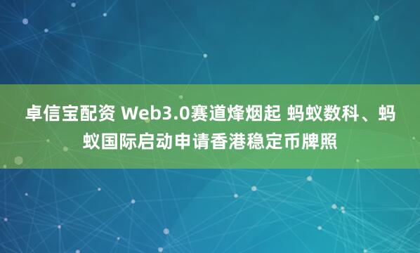 卓信宝配资 Web3.0赛道烽烟起 蚂蚁数科、蚂蚁国际启动申请香港稳定币牌照