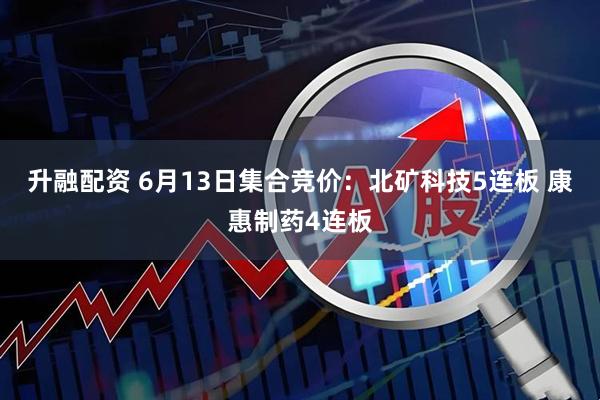升融配资 6月13日集合竞价：北矿科技5连板 康惠制药4连板