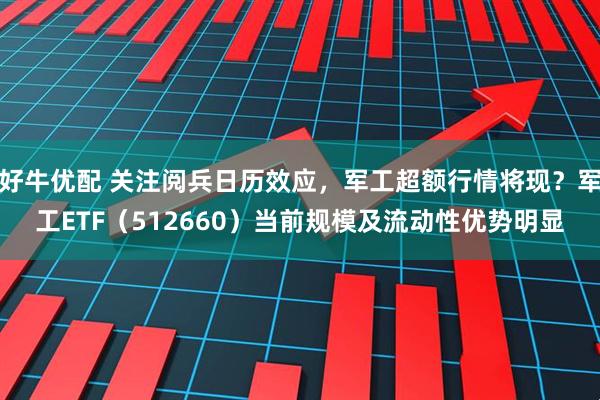 好牛优配 关注阅兵日历效应，军工超额行情将现？军工ETF（512660）当前规模及流动性优势明显