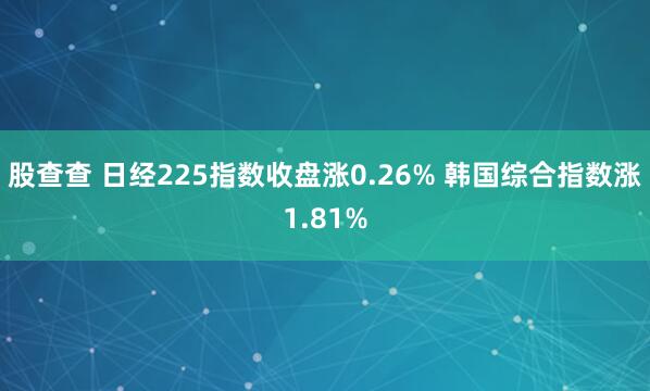 股查查 日经225指数收盘涨0.26% 韩国综合指数涨1.81%