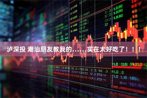 泸深投 潮汕朋友教我的……实在太好吃了！！！
