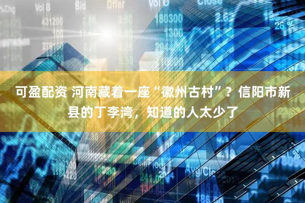 可盈配资 河南藏着一座“徽州古村”？信阳市新县的丁李湾，知道的人太少了