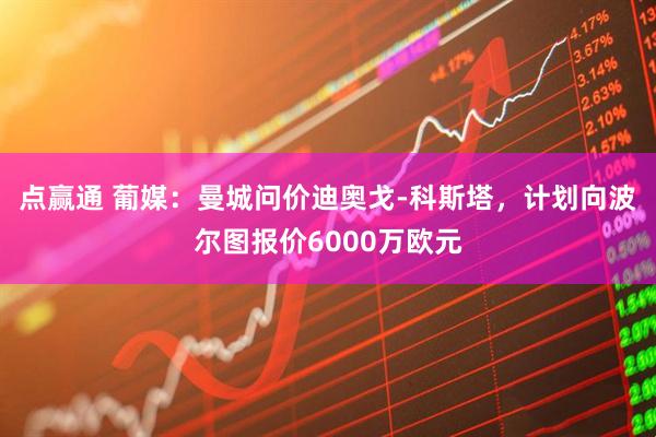 点赢通 葡媒：曼城问价迪奥戈-科斯塔，计划向波尔图报价6000万欧元