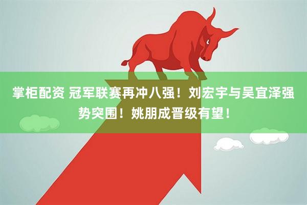 掌柜配资 冠军联赛再冲八强！刘宏宇与吴宜泽强势突围！姚朋成晋级有望！