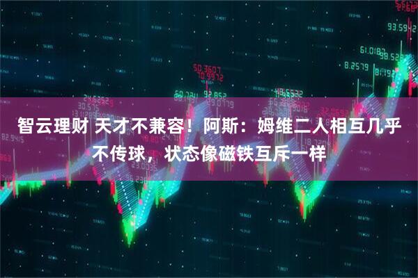 智云理财 天才不兼容！阿斯：姆维二人相互几乎不传球，状态像磁铁互斥一样