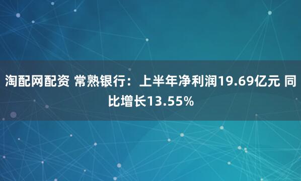 淘配网配资 常熟银行：上半年净利润19.69亿元 同比增长13.55%
