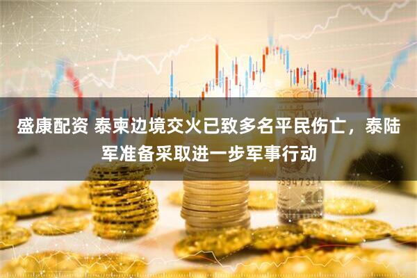 盛康配资 泰柬边境交火已致多名平民伤亡，泰陆军准备采取进一步军事行动