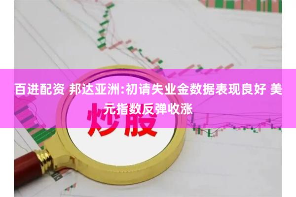 百进配资 邦达亚洲:初请失业金数据表现良好 美元指数反弹收涨