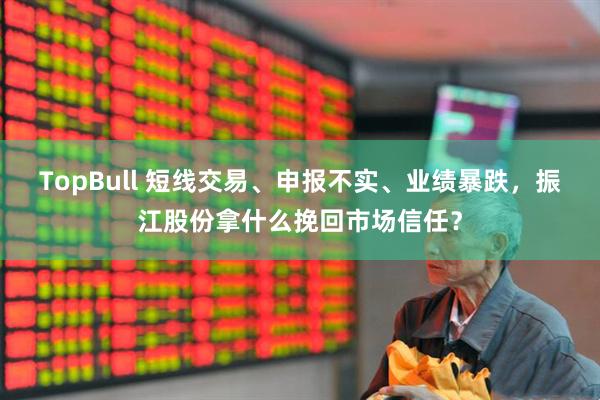 TopBull 短线交易、申报不实、业绩暴跌，振江股份拿什么挽回市场信任？