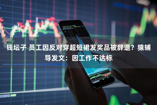 钱坛子 员工因反对穿超短裙发奖品被辞退？猿辅导发文：因工作不达标