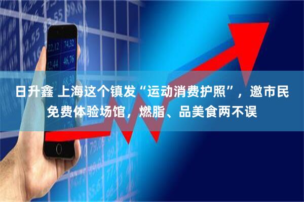 日升鑫 上海这个镇发“运动消费护照”，邀市民免费体验场馆，燃脂、品美食两不误