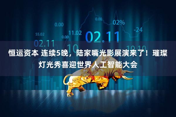 恒运资本 连续5晚，陆家嘴光影展演来了！璀璨灯光秀喜迎世界人工智能大会