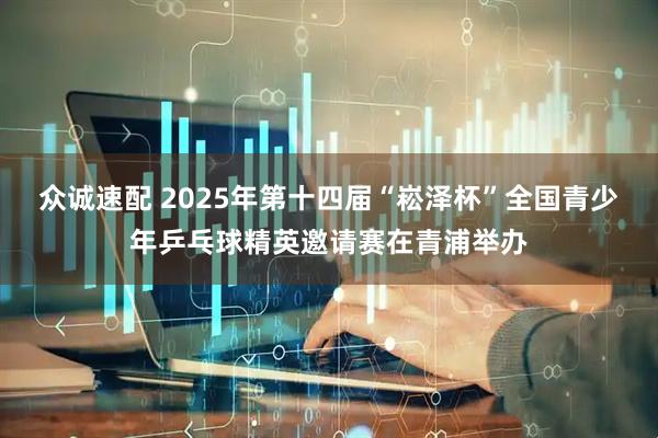 众诚速配 2025年第十四届“崧泽杯”全国青少年乒乓球精英邀请赛在青浦举办