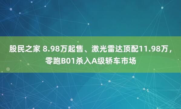 股民之家 8.98万起售、激光雷达顶配11.98万，零跑B01杀入A级轿车市场