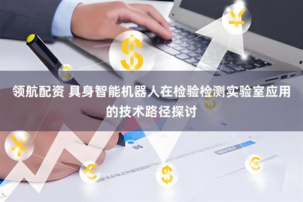 领航配资 具身智能机器人在检验检测实验室应用的技术路径探讨