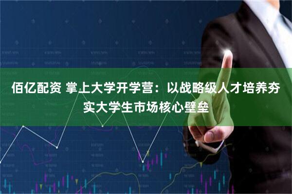 佰亿配资 掌上大学开学营：以战略级人才培养夯实大学生市场核心壁垒